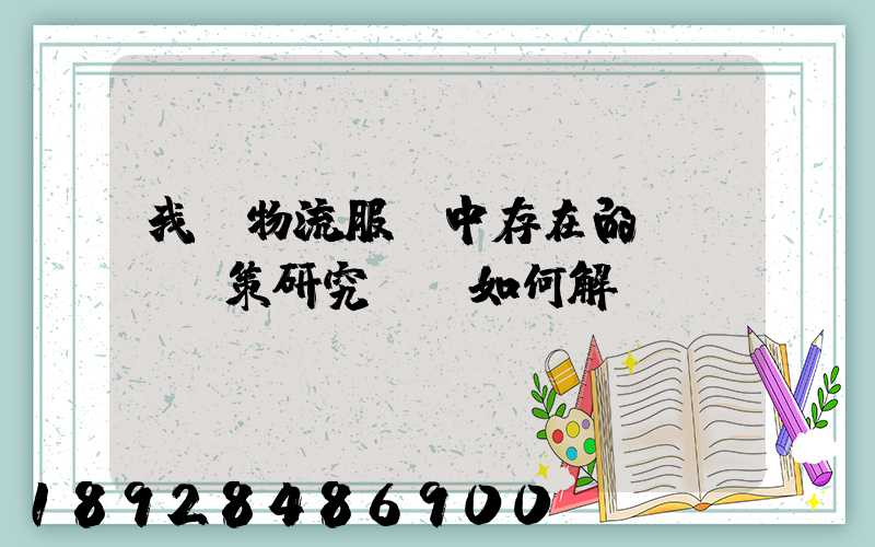 我國物流服務中存在的問題及對策研究,應如何解決。